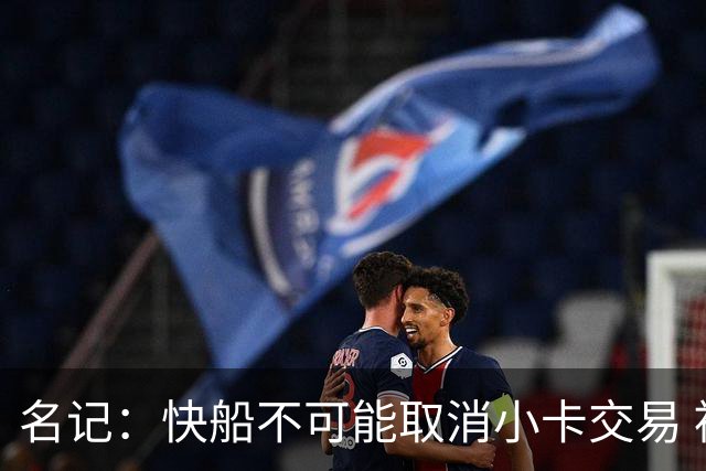 名记：快船不可能取消小卡交易 被罚5年首轮后太需要猛龙选秀权