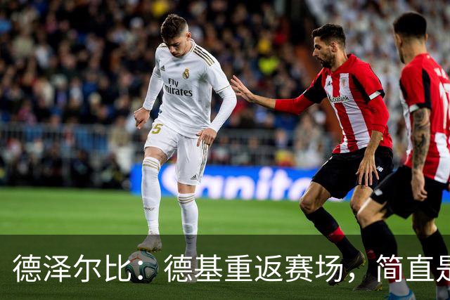 德泽尔比：德基重返赛场，简直是新援降临！