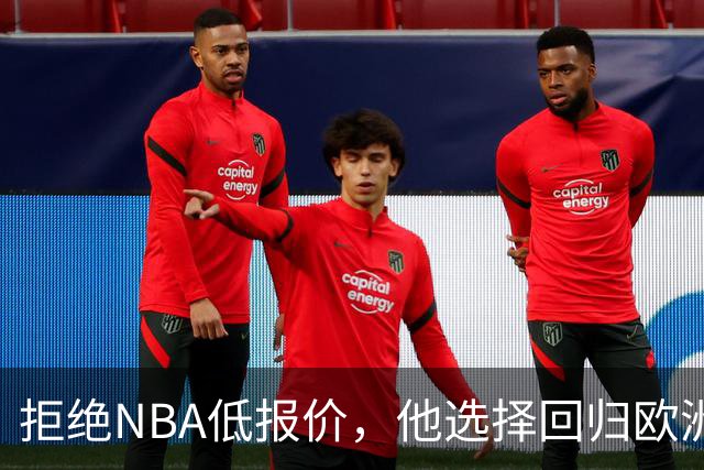 拒绝NBA低报价，他选择回归欧洲豪门