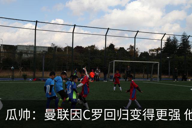 瓜帅：曼联因C罗回归变得更强 他就是进球机器