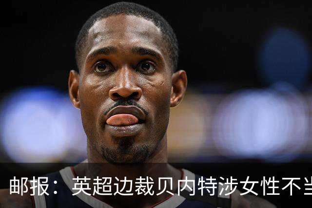 邮报：英超边裁贝内特涉女性不当行为遭停职