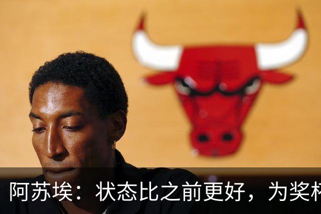 阿苏埃：状态比之前更好，为奖杯而战；在联赛每场都要争胜