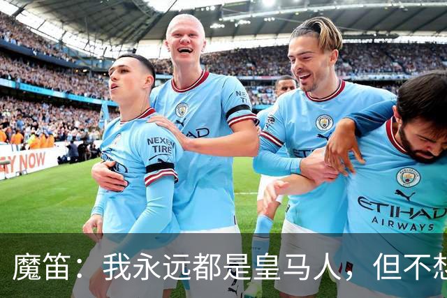 魔笛：我永远都是皇马人，但不想只是为了回到皇马而回归