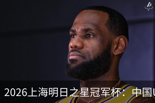 2026上海明日之星冠军杯：中国U17男足战胜西甲劲旅毕尔巴鄂竞技提前出线
